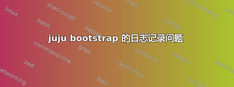 juju bootstrap 的日志记录问题