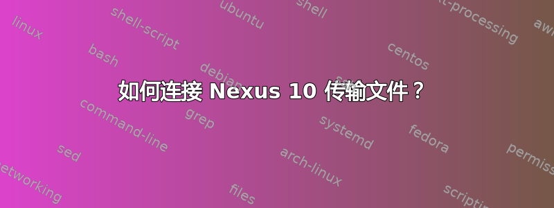 如何连接 Nexus 10 传输文件？