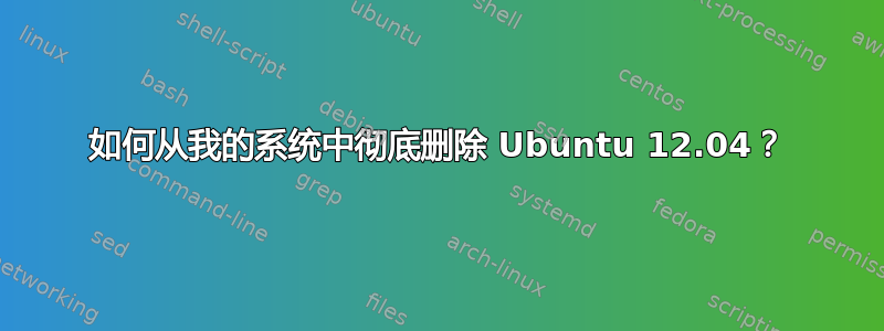 如何从我的系统中彻底删除 Ubuntu 12.04？