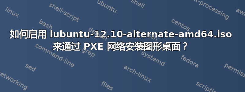 如何启用 lubuntu-12.10-alternate-amd64.iso 来通过 PXE 网络安装图形桌面？