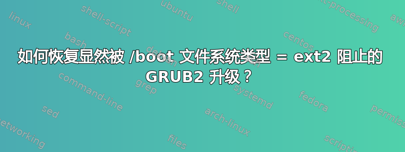 如何恢复显然被 /boot 文件系统类型 = ext2 阻止的 GRUB2 升级？