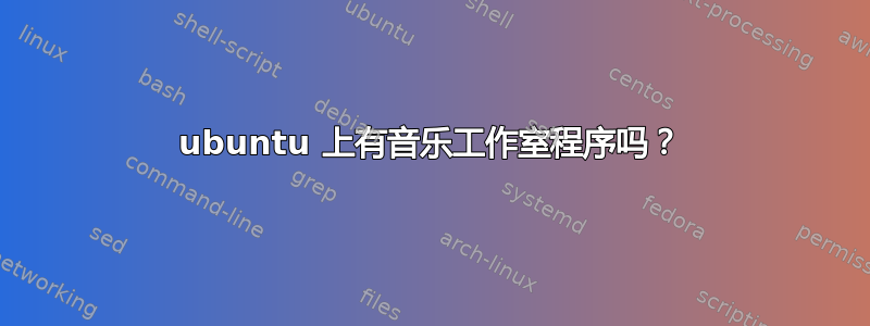 ubuntu 上有音乐工作室程序吗？