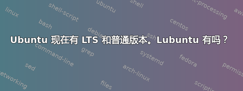 Ubuntu 现在有 LTS 和普通版本。Lubuntu 有吗？