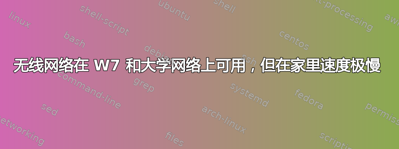 无线网络在 W7 和大学网络上可用，但在家里速度极慢