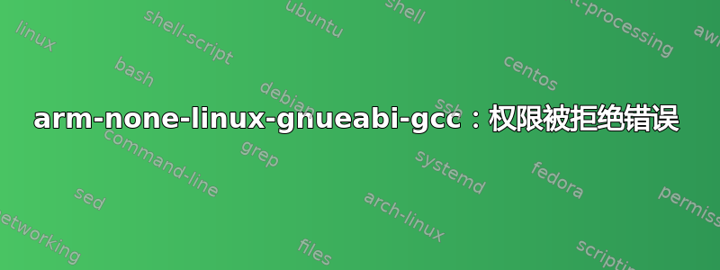 arm-none-linux-gnueabi-gcc：权限被拒绝错误