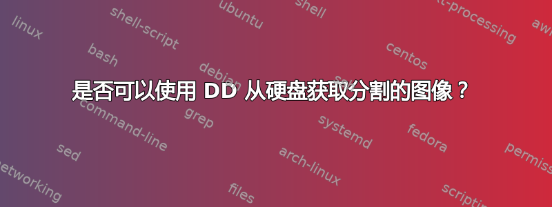 是否可以使用 DD 从硬盘获取分割的图像？