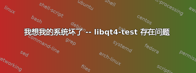 我想我的系统坏了 -- libqt4-test 存在问题