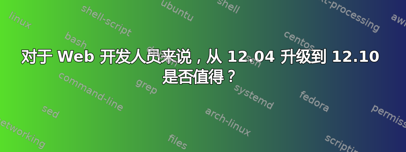 对于 Web 开发人员来说，从 12.04 升级到 12.10 是否值得？