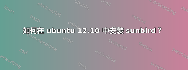 如何在 ubuntu 12.10 中安装 sunbird？