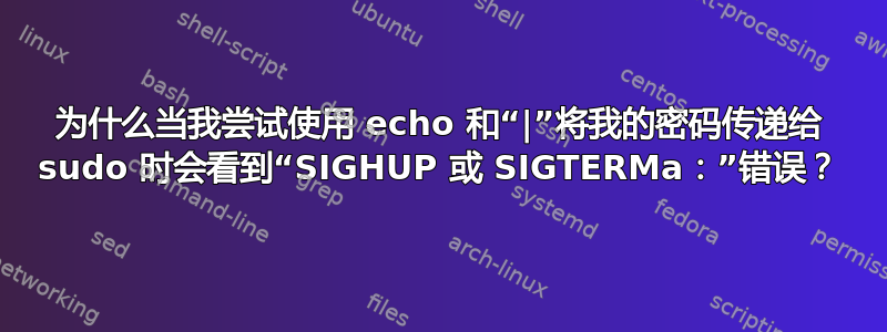 为什么当我尝试使用 echo 和“|”将我的密码传递给 sudo 时会看到“SIGHUP 或 SIGTERMa：”错误？