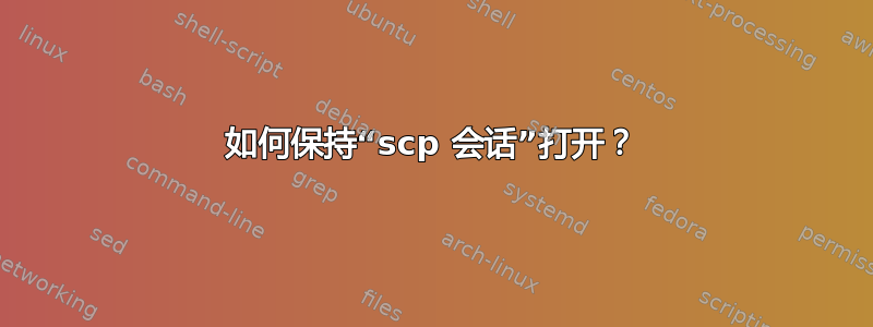 如何保持“scp 会话”打开？