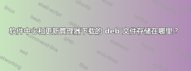 软件中心和更新管理器下载的 deb 文件存储在哪里？