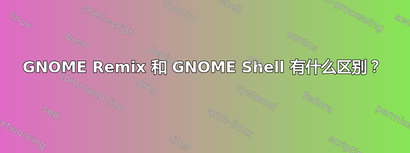 GNOME Remix 和 GNOME Shell 有什么区别？