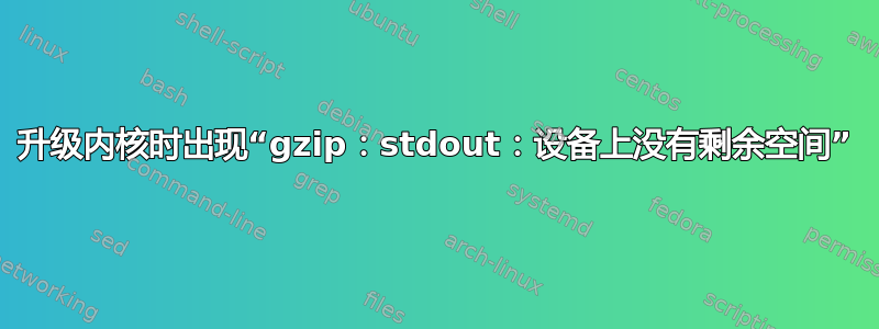 升级内核时出现“gzip：stdout：设备上没有剩余空间”