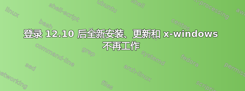 登录 12.10 后全新安装、更新和 x-windows 不再工作