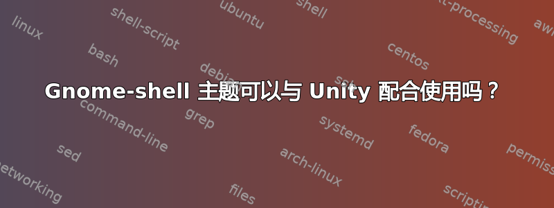 Gnome-shell 主题可以与 Unity 配合使用吗？