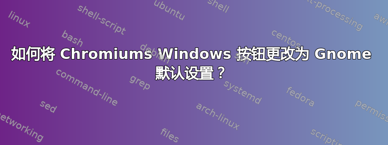 如何将 Chromiums Windows 按钮更改为 Gnome 默认设置？