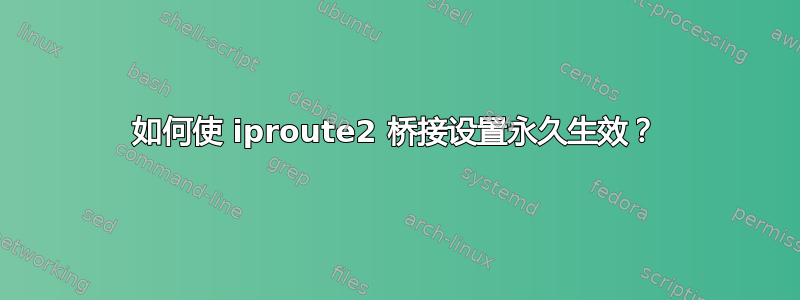 如何使 iproute2 桥接设置永久生效？