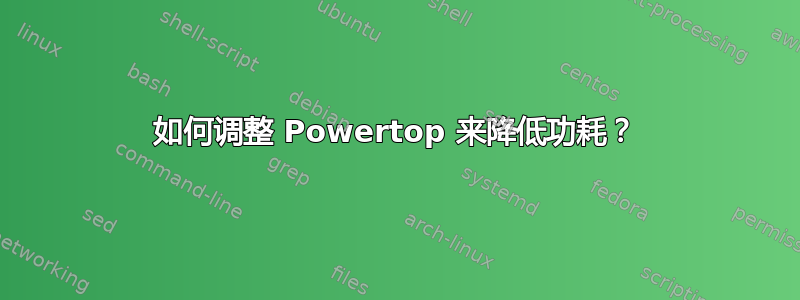 如何调整 Powertop 来降低功耗？