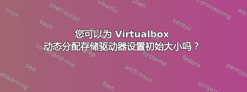 您可以为 Virtualbox 动态分配存储驱动器设置初始大小吗？