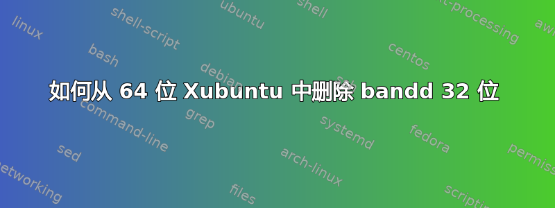 如何从 64 位 Xubuntu 中删除 bandd 32 位