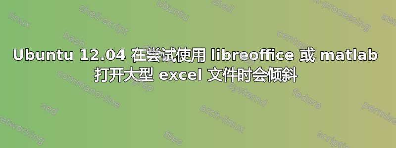 Ubuntu 12.04 在尝试使用 libreoffice 或 matlab 打开大型 excel 文件时会倾斜