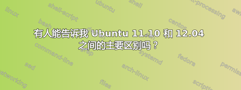 有人能告诉我 Ubuntu 11.10 和 12.04 之间的主要区别吗？