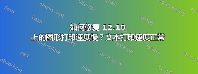 如何修复 12.10 上的图形打印速度慢？文本打印速度正常