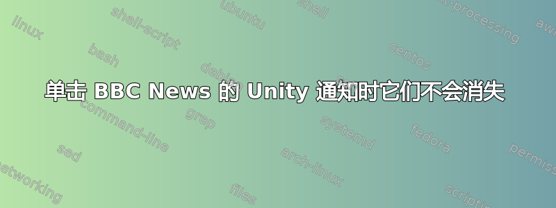 单击 BBC News 的 Unity 通知时它们不会消失