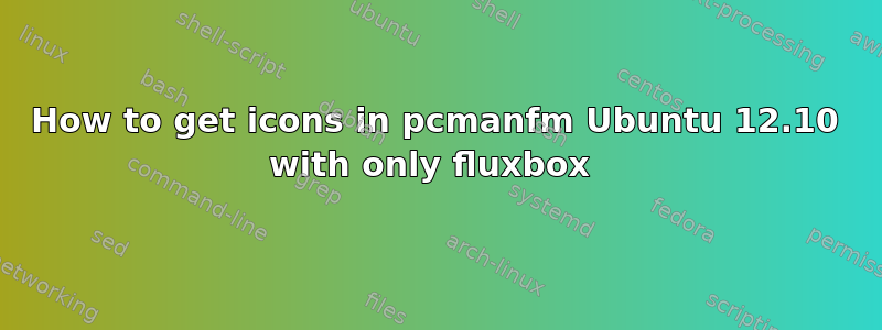 How to get icons in pcmanfm Ubuntu 12.10 with only fluxbox 