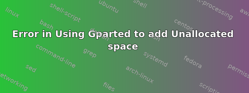 Error in Using Gparted to add Unallocated space