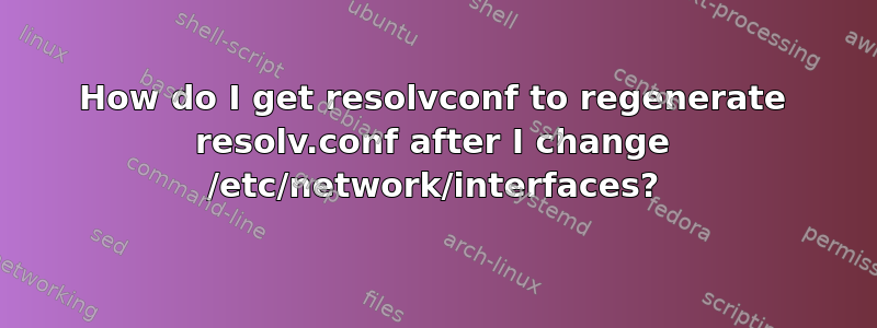 How do I get resolvconf to regenerate resolv.conf after I change /etc/network/interfaces?