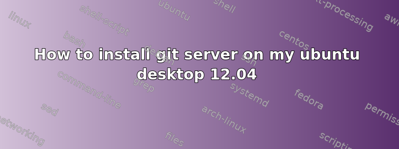 How to install git server on my ubuntu desktop 12.04