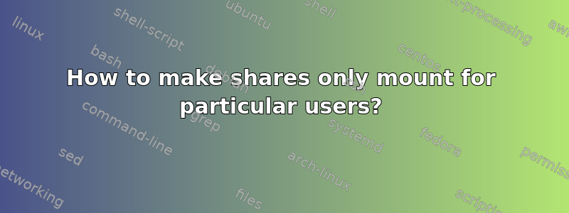 How to make shares only mount for particular users?