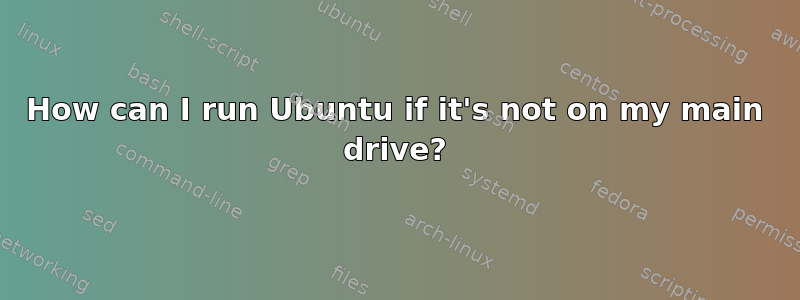 How can I run Ubuntu if it's not on my main drive?