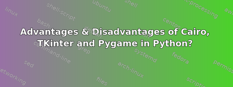 Advantages & Disadvantages of Cairo, TKinter and Pygame in Python?