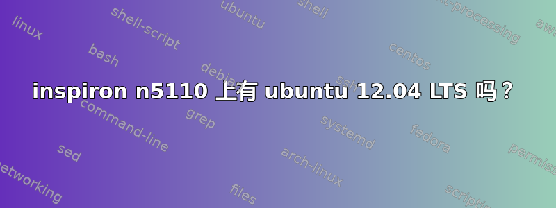 inspiron n5110 上有 ubuntu 12.04 LTS 吗？