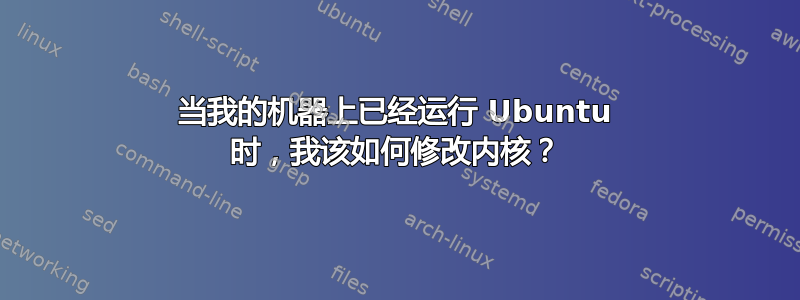 当我的机器上已经运行 Ubuntu 时，我该如何修改内核？