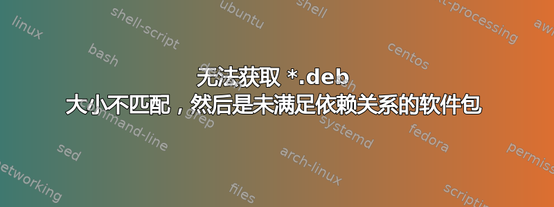 无法获取 *.deb 大小不匹配，然后是未满足依赖关系的软件包