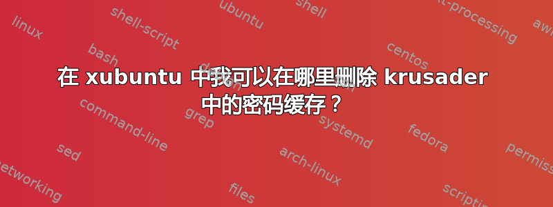 在 xubuntu 中我可以在哪里删除 krusader 中的密码缓存？