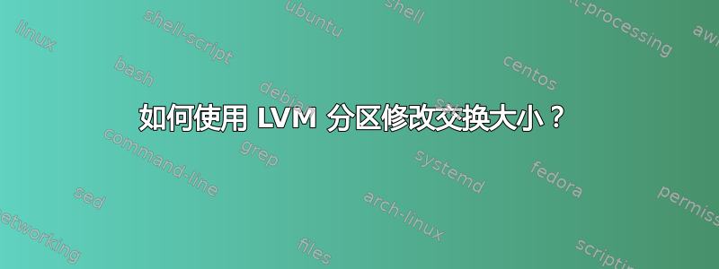 如何使用 LVM 分区修改交换大小？