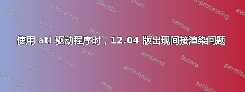 使用 ati 驱动程序时，12.04 版出现间接渲染问题