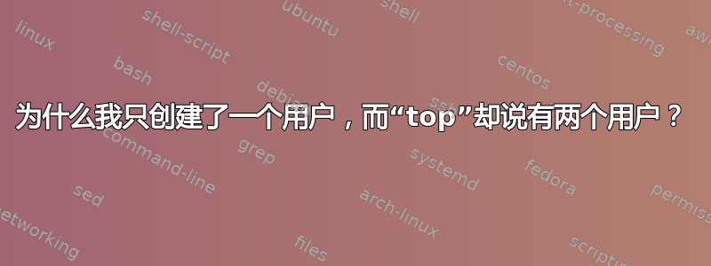 为什么我只创建了一个用户，而“top”却说有两个用户？