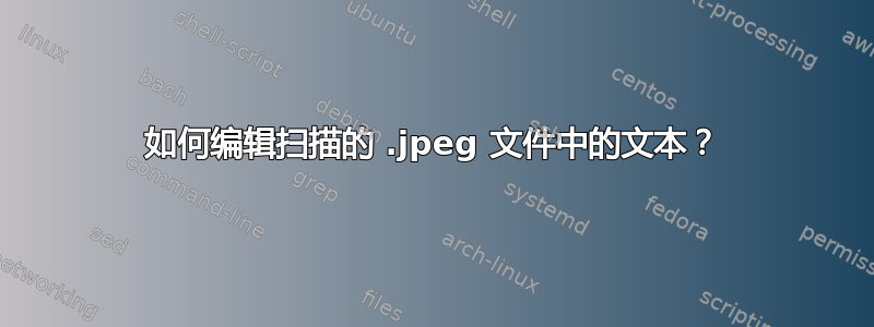 如何编辑扫描的 .jpeg 文件中的文本？