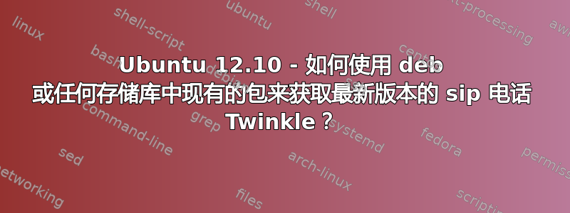 Ubuntu 12.10 - 如何使用 deb 或任何存储库中现有的包来获取最新版本的 sip 电话 Twinkle？