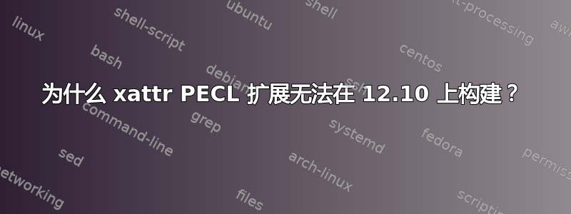 为什么 xattr PECL 扩展无法在 12.10 上构建？