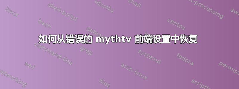 如何从错误的 mythtv 前端设置中恢复