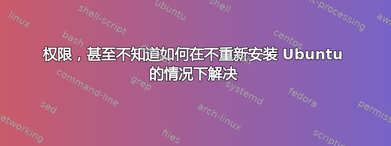 权限，甚至不知道如何在不重新安装 Ubuntu 的情况下解决