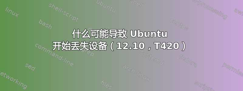 什么可能导致 Ubuntu 开始丢失设备（12.10，T420）