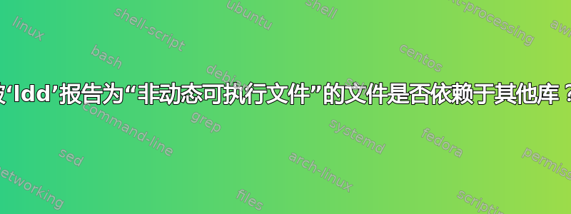 被‘ldd’报告为“非动态可执行文件”的文件是否依赖于其他库？